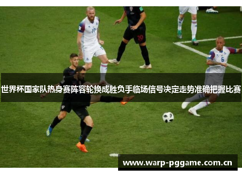 世界杯国家队热身赛阵容轮换成胜负手临场信号决定走势准确把握比赛