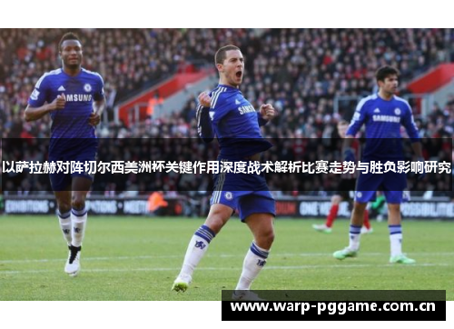 以萨拉赫对阵切尔西美洲杯关键作用深度战术解析比赛走势与胜负影响研究 以萨拉赫对阵切尔西美洲杯关键作用深度战术解析比赛走势与胜负影响研究