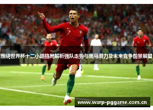 围绕世界杯十二小组格局解析强队走势与黑马潜力及未来竞争前景展望 围绕世界杯十二小组格局解析强队走势与黑马潜力及未来竞争前景展望